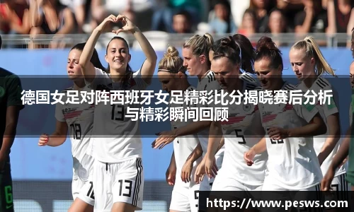 德国女足对阵西班牙女足精彩比分揭晓赛后分析与精彩瞬间回顾
