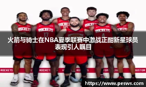 火箭与骑士在NBA夏季联赛中激战正酣新星球员表现引人瞩目