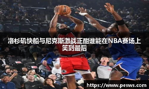 洛杉矶快船与尼克斯激战正酣谁能在NBA赛场上笑到最后