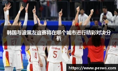 韩国与波黑友谊赛将在哪个城市进行精彩对决分析